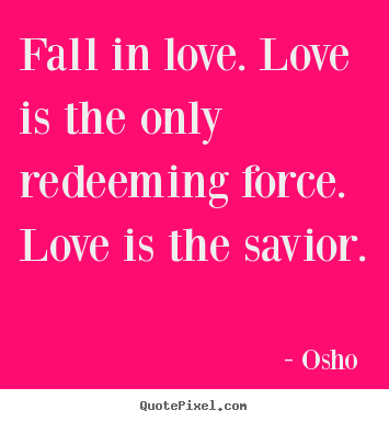 Quotes about love - Fall in love. love is the only redeeming force...