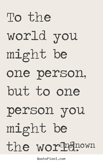 Unknown picture quotes - To the world you might be one person, but to one.. - Love quotes