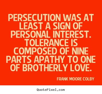 Persecution was at least a sign of personal interest. tolerance.. Frank Moore Colby  love quotes