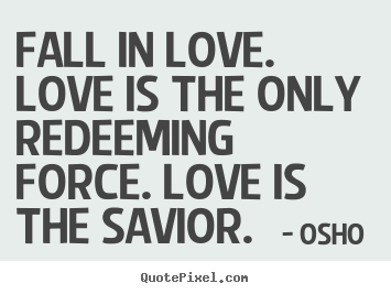 Quote about love - Fall in love. love is the only redeeming force. love..