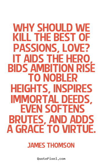 Quotes about love - Why should we kill the best of passions, love? it aids the hero, bids..