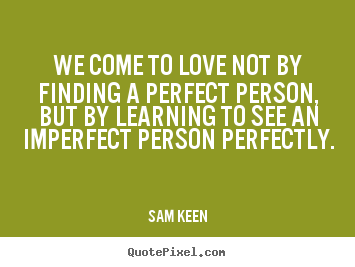 Love quotes - We come to love not by finding a perfect person,..