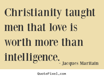 Christianity taught men that love is worth more than intelligence. Jacques Maritain top love quote