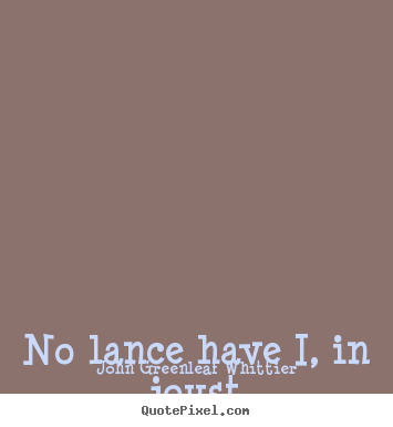 Create your own picture quotes about love - No lance have i, in joust or fight, to splinter in my..