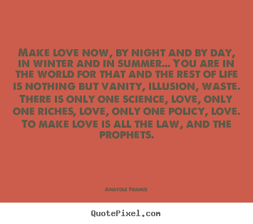 Love quote - Make love now, by night and by day, in winter and..
