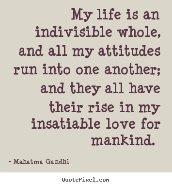 My life is an indivisible whole, and all my attitudes.. Mahatma Gandhi  love quote