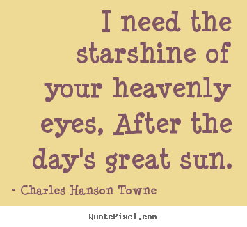 I need the starshine of your heavenly eyes, after.. Charles Hanson Towne good love quotes