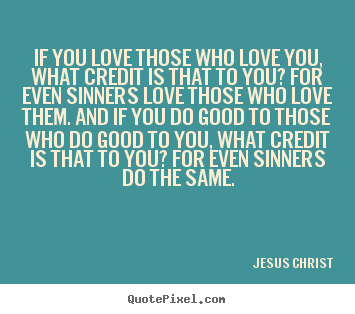 Jesus Christ picture quotes - If you love those who love you, what credit is that.. - Love quotes