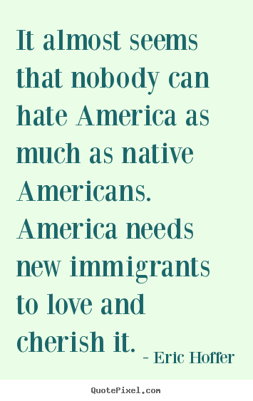 It almost seems that nobody can hate america as much as native americans... Eric Hoffer popular love quote