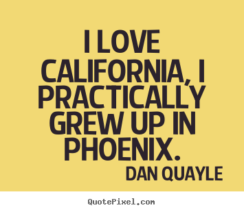 I love california, i practically grew up in phoenix. Dan Quayle top love quotes