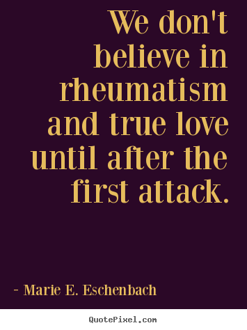 We don't believe in rheumatism and true love.. Marie E. Eschenbach good love sayings