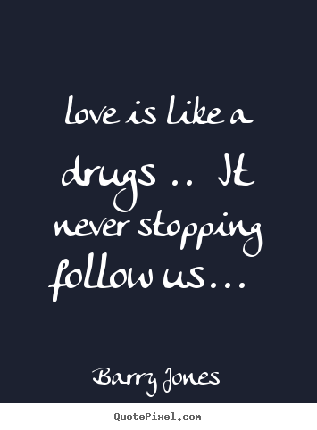 Love is like a drugs ..  it never stopping follow us...  Barry Jones great love quotes