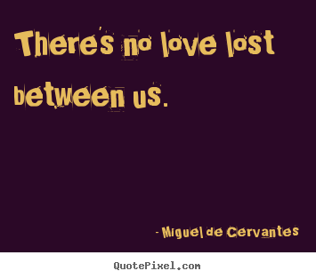 There's no love lost between us.  Miguel De Cervantes famous love quotes