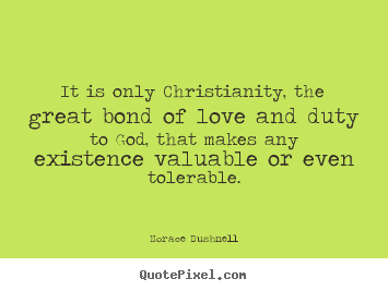 It is only christianity, the great bond of love and duty to god, that.. Horace Bushnell famous love quotes