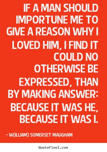 Quotes about love - If a man should importune me to give a reason why i loved..