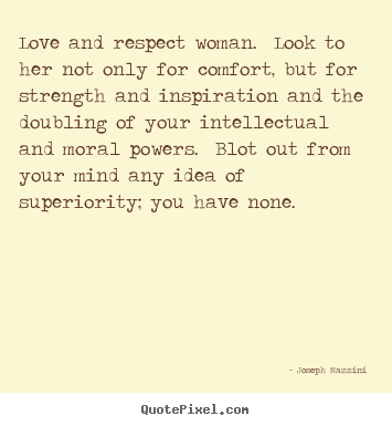 Love and respect woman. look to her not only for comfort, but for strength.. Joseph Mazzini famous love quotes