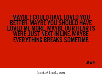 Maybe i could have loved you better. maybe you should have loved me more... Jewel famous love quotes