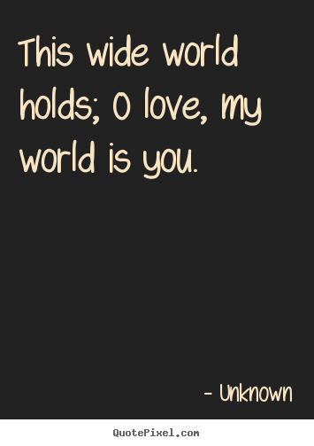 Design custom image quotes about love - This wide world holds; o love, my world is you.