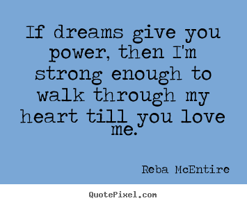 If dreams give you power, then i'm strong enough to walk through my heart.. Reba McEntire good love quotes