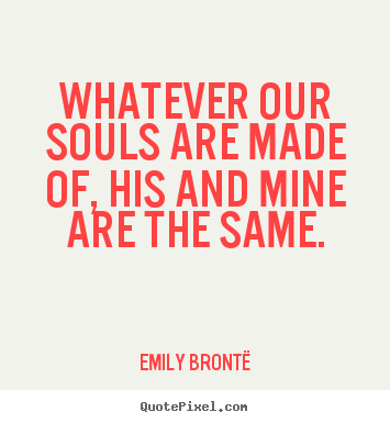 Emily Bront&#235; picture quotes - Whatever our souls are made of, his and mine are the same. - Love quote