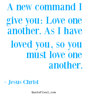 Sayings about love - A new command i give you: love one another. as i have loved you,..