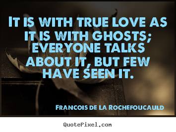It is with true love as it is with ghosts; everyone talks.. Francois De La Rochefoucauld greatest love quote