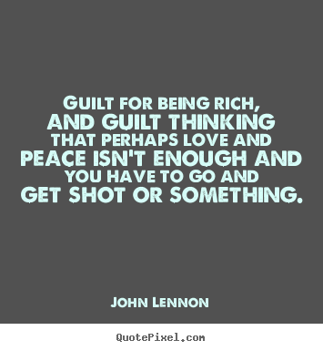 Love quotes - Guilt for being rich, and guilt thinking that perhaps..