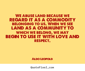 Design picture quotes about love - We abuse land because we regard it as a commodity belonging..