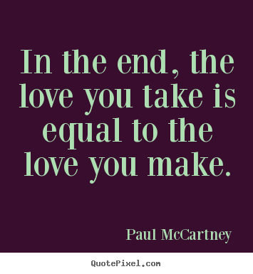 In the end, the love you take is equal to the love.. Paul McCartney greatest love quote