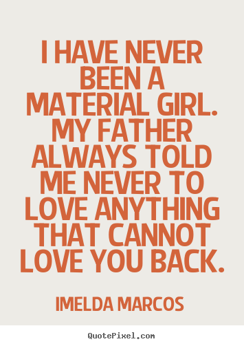 I have never been a material girl. my father always.. Imelda Marcos best love quotes