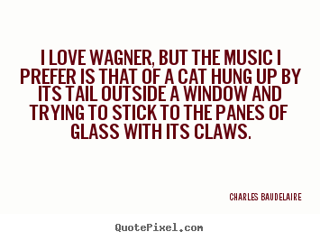 Charles Baudelaire picture quotes - I love wagner, but the music i prefer is that of a cat.. - Love quotes