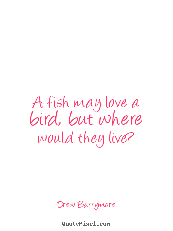 Drew Barrymore picture quotes - A fish may love a bird, but where would they live? - Love sayings