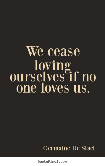 We cease loving ourselves if no one loves us. Germaine De Stael popular love quotes
