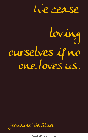 Sayings about love - We cease loving ourselves if no one loves us.