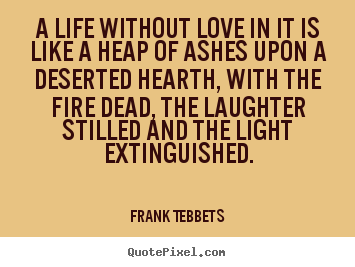 Frank Tebbets picture quotes - A life without love in it is like a heap of ashes upon.. - Love quote