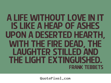 A life without love in it is like a heap of ashes upon a deserted.. Frank Tebbets famous love quote