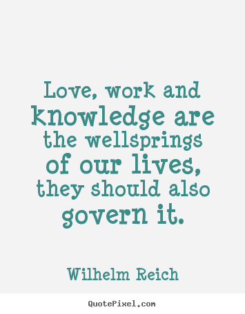 Love, work and knowledge are the wellsprings of our lives,.. Wilhelm Reich good love quote