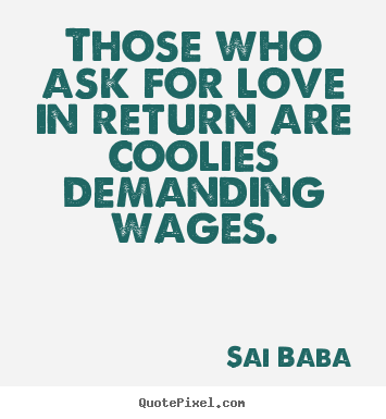 Create picture quote about love - Those who ask for love in return are coolies demanding wages.