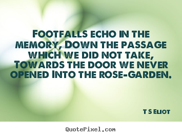 Footfalls echo in the memory, down the passage which we did not take,.. T S Eliot  love quotes