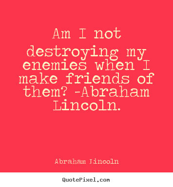 Abraham Lincoln picture quotes - Am i not destroying my enemies when i make friends of them?.. - Love quote