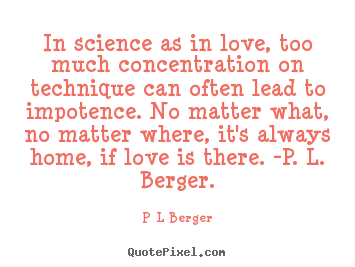 In science as in love, too much concentration on technique.. P L Berger best love quotes