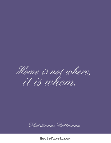 Christianne Dettmann picture quotes - Home is not where, it is whom.  - Love quotes