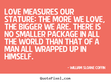 William Sloane Coffin picture quote - Love measures our stature: the more we love, the.. - Love quote