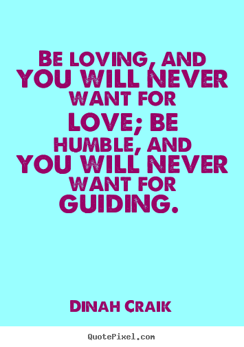Quote about love - Be loving, and you will never want for love; be humble, and you will..