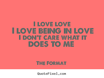 Quotes about love - I love love i love being in love i don't care..