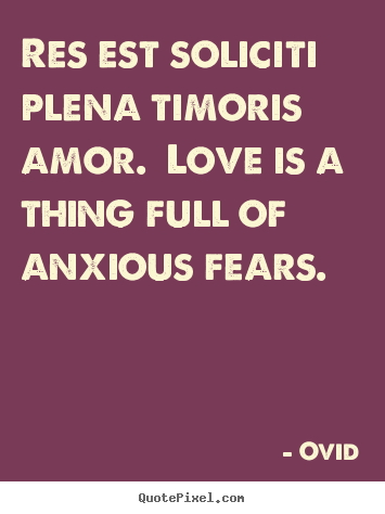 Res est soliciti plena timoris amor. love is a thing.. Ovid  love quote