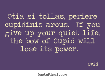 Design picture quotes about love - Otia si tollas, periere cupidinis arcus. if you give up your quiet life,..