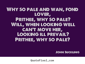 Customize picture quotes about love - Why so pale and wan, fond lover, prithee, why so pale? will, when..