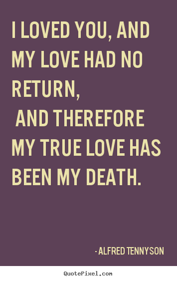 Alfred Tennyson image quotes - I loved you, and my love had no return, and therefore my true.. - Love quotes
