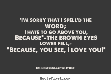 Love quotes - "i'm sorry that i spell'd the word; i hate to go above you, because"—the..